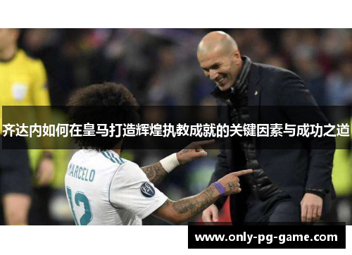 齐达内如何在皇马打造辉煌执教成就的关键因素与成功之道