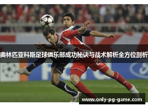 奥林匹亚科斯足球俱乐部成功秘诀与战术解析全方位剖析