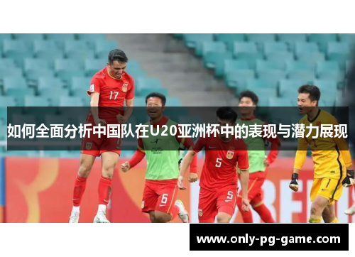 如何全面分析中国队在U20亚洲杯中的表现与潜力展现