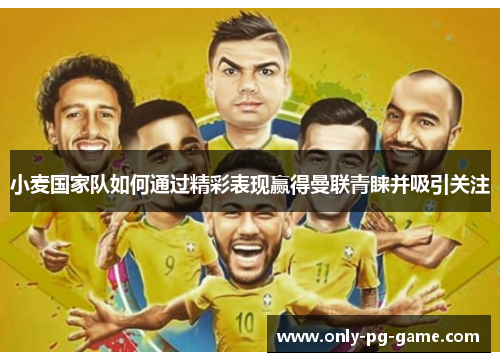 小麦国家队如何通过精彩表现赢得曼联青睐并吸引关注