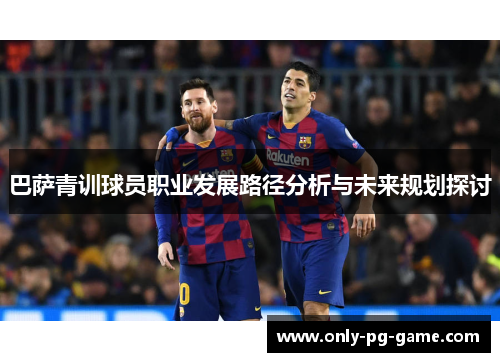 巴萨青训球员职业发展路径分析与未来规划探讨