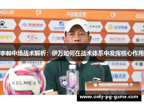 李毅中场战术解析：伊万如何在战术体系中发挥核心作用