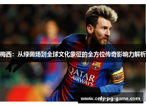 梅西：从绿茵场到全球文化象征的全方位传奇影响力解析