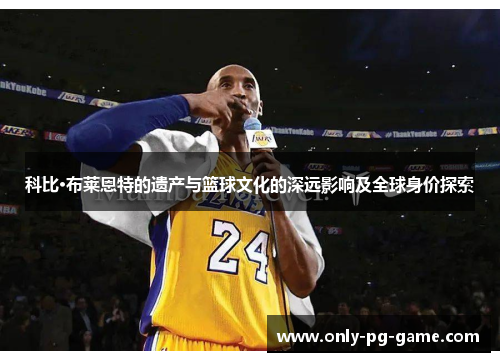 科比·布莱恩特的遗产与篮球文化的深远影响及全球身价探索