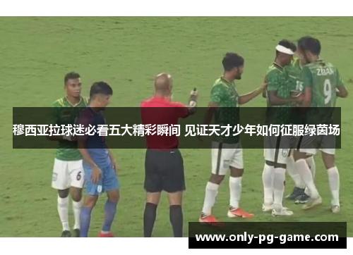 穆西亚拉球迷必看五大精彩瞬间 见证天才少年如何征服绿茵场