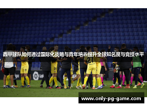 西甲球队如何通过国际化战略与青年培养提升全球知名度与竞技水平