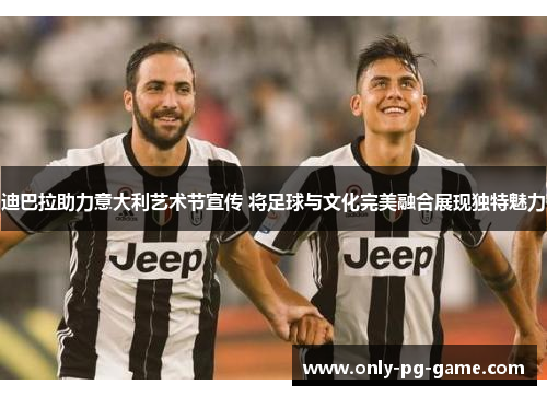 迪巴拉助力意大利艺术节宣传 将足球与文化完美融合展现独特魅力