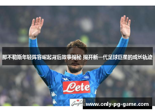 那不勒斯年轻阵容崛起背后故事揭秘 揭开新一代足球巨星的成长轨迹