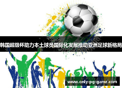 韩国超级杯助力本土球员国际化发展推动亚洲足球新格局