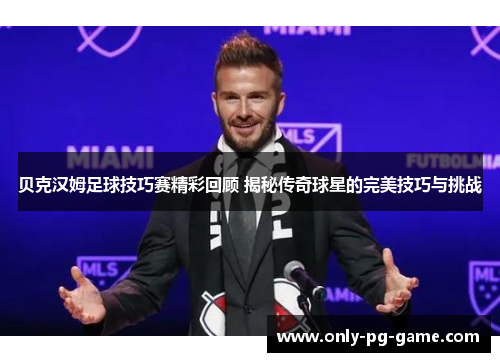 贝克汉姆足球技巧赛精彩回顾 揭秘传奇球星的完美技巧与挑战