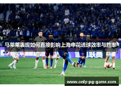 马莱莱表现如何直接影响上海申花进球效率与胜率